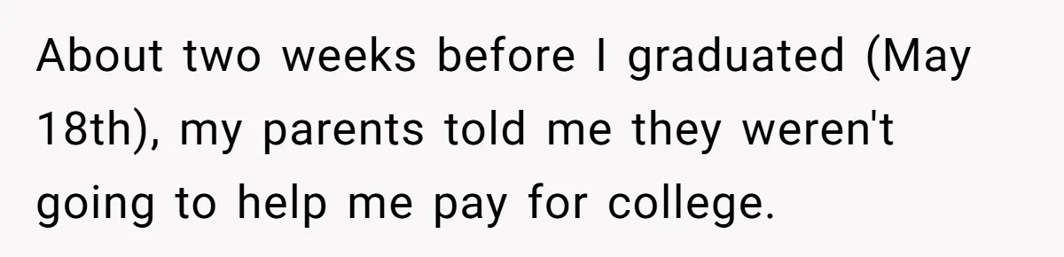 About two weeks before I graduated (May 18th), my parents told me they weren't going to help me pay for college.