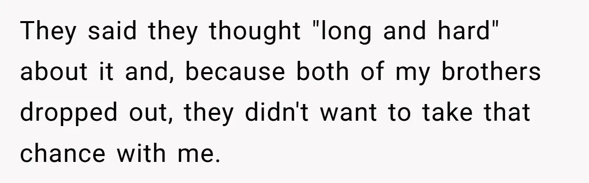 They said they thought "long and hard" about it and, because both of my brothers dropped out, they didn't want to take that chance with me.