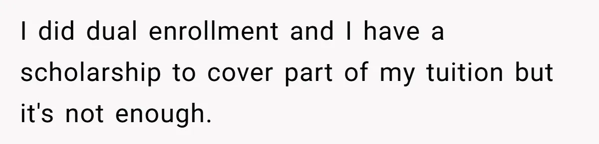 I did dual enrollment and I have a scholarship to cover part of my tuition but it's not enough.