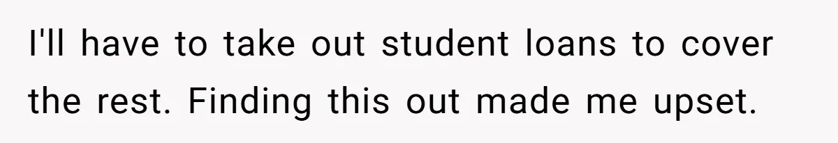I'll have to take out student loans to cover the rest. Finding this out made me upset.