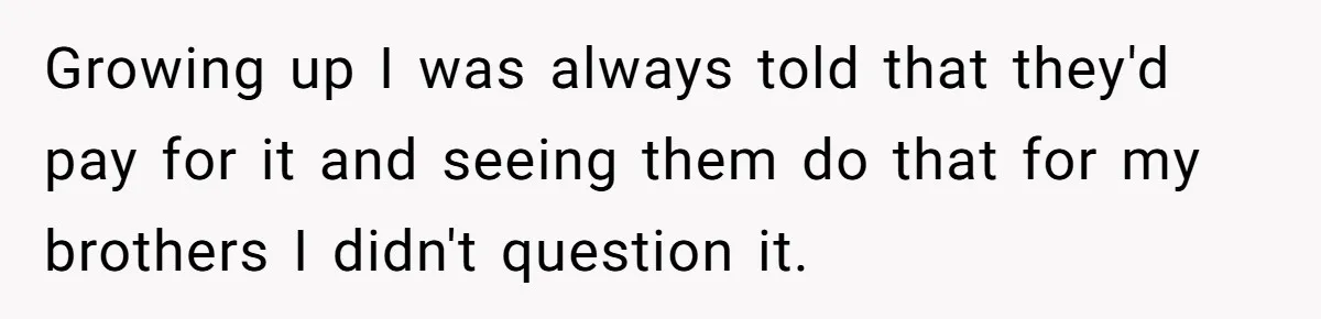 Growing up I was always told that they'd pay for it and seeing them do that for my brothers I didn't question it.