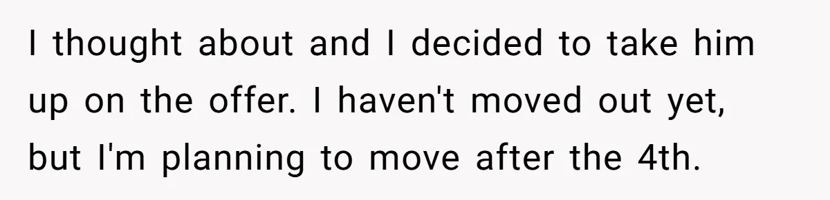 I thought about and I decided to take him up on the offer. I haven't moved out yet, but I'm planning to move after the 4th.