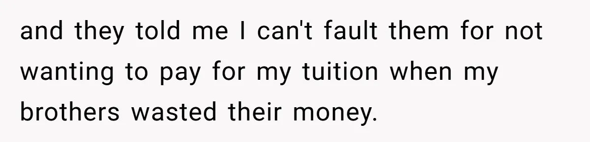 and they told me I can't fault them for not wanting to pay for my tuition when my brothers wasted their money.