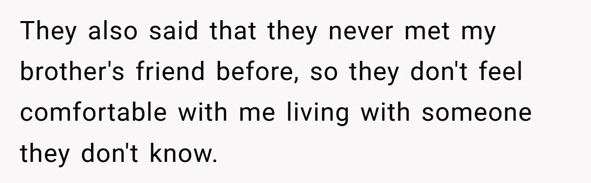 They also said that they never met my brother's friend before, so they don't feel comfortable with me living with someone they don't know.