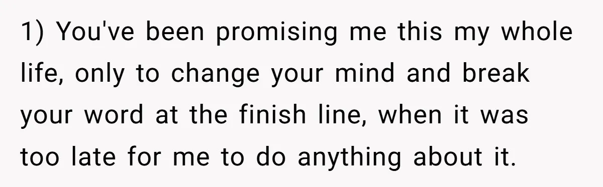 1) You've been promising me this my whole life, only to change your mind and break your word at the finish line, when it was too late for me to...