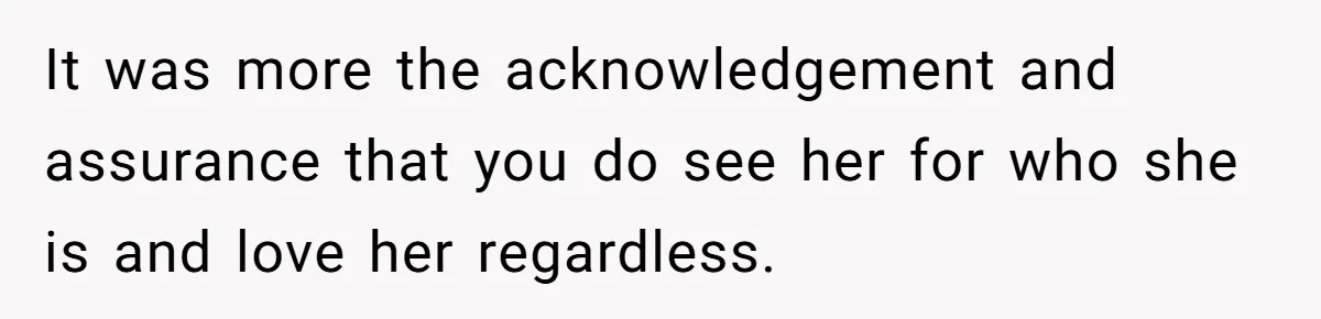 It was more the acknowledgement and assurance that you do see her for who she is and love her regardless.