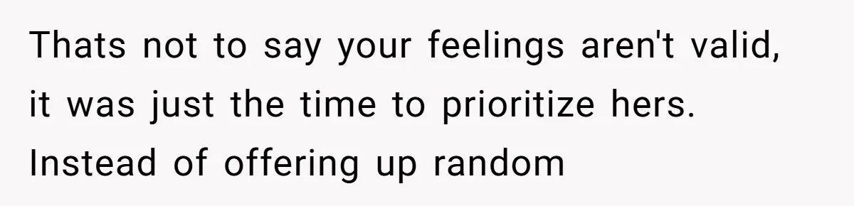 Thats not to say your feelings aren't valid, it was just the time to prioritize hers. Instead of offering up random