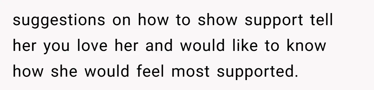 suggestions on how to show support tell her you love her and would like to know how she would feel most supported.