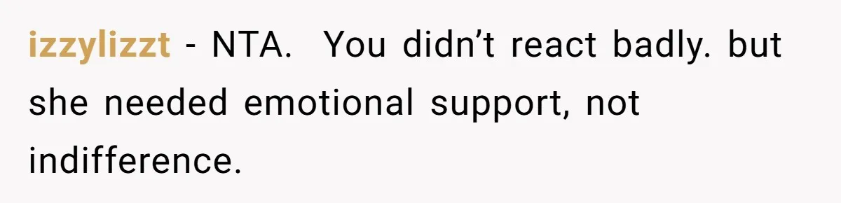 izzylizzt − NTA.  You didn’t react badly. but she needed emotional support, not indifference.