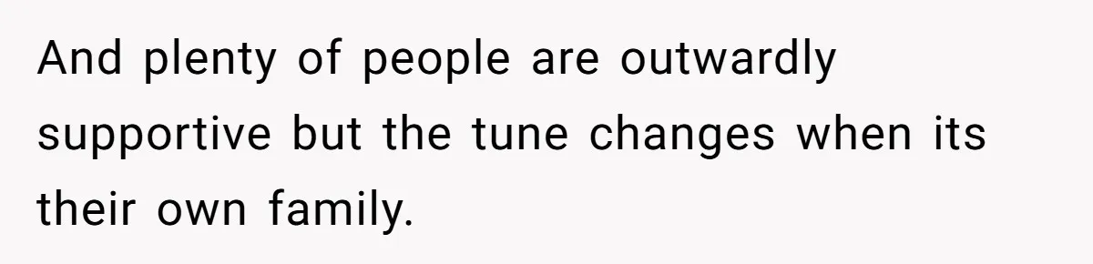 And plenty of people are outwardly supportive but the tune changes when its their own family.
