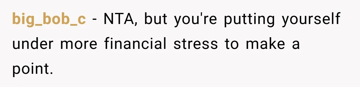 big_bob_c − NTA, but you're putting yourself under more financial stress to make a point.