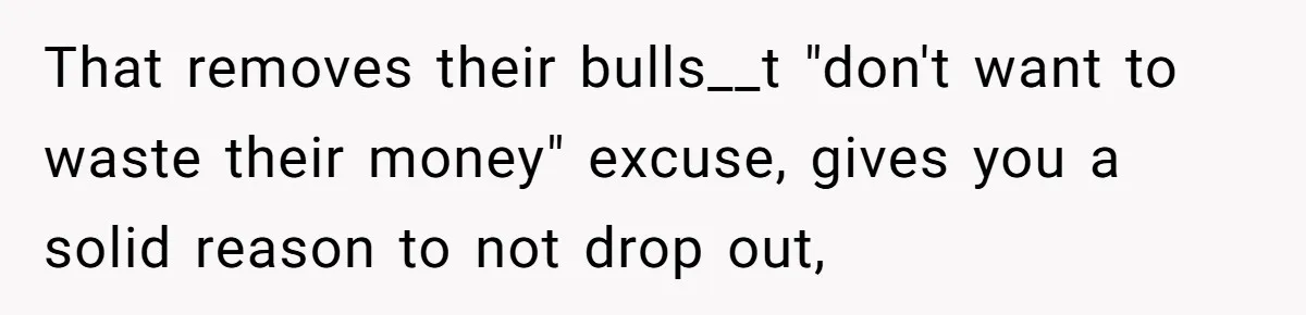 That removes their bulls__t "don't want to waste their money" excuse, gives you a solid reason to not drop out,