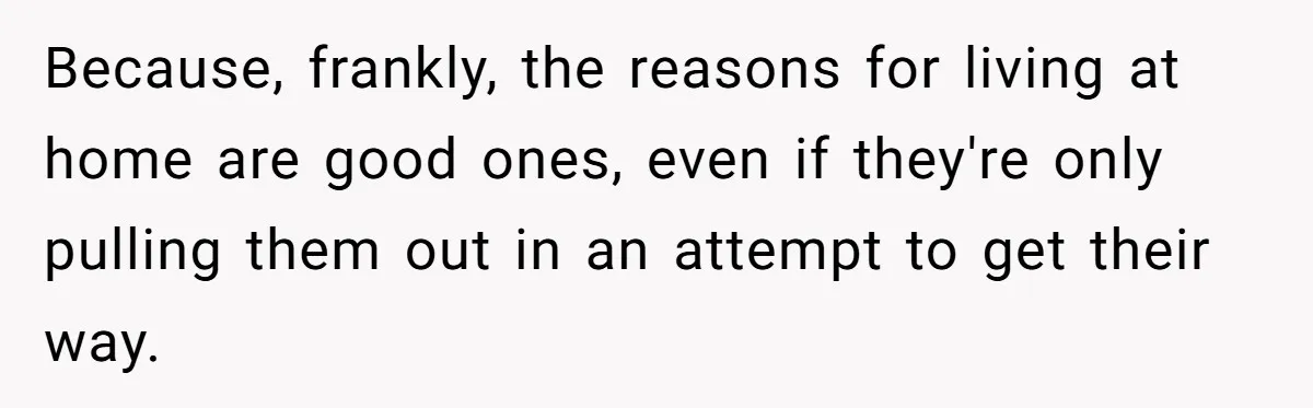Because, frankly, the reasons for living at home are good ones, even if they're only pulling them out in an attempt to get their way.