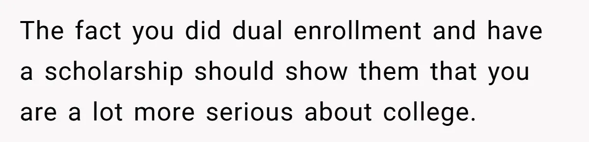 The fact you did dual enrollment and have a scholarship should show them that you are a lot more serious about college.