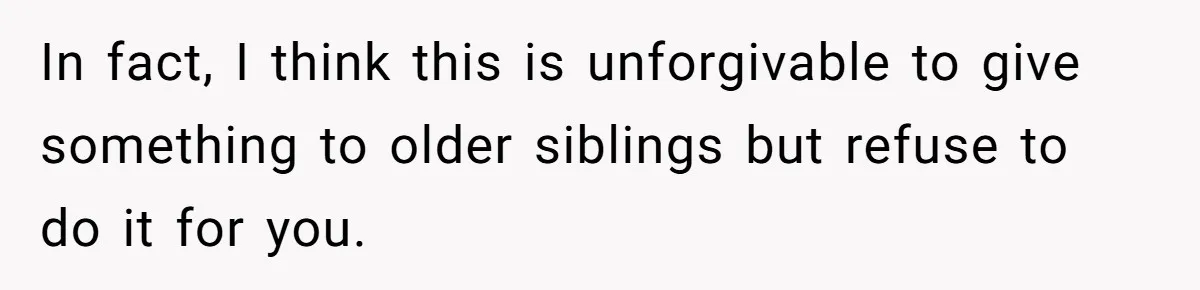 In fact, I think this is unforgivable to give something to older siblings but refuse to do it for you.