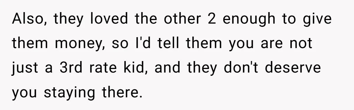 Also, they loved the other 2 enough to give them money, so I'd tell them you are not just a 3rd rate kid, and they don't deserve you staying there.