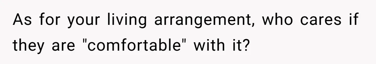 As for your living arrangement, who cares if they are "comfortable" with it?