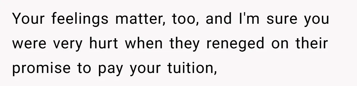 Your feelings matter, too, and I'm sure you were very hurt when they reneged on their promise to pay your tuition,