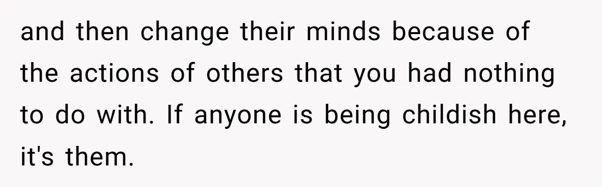 and then change their minds because of the actions of others that you had nothing to do with. If anyone is being childish here, it's them.