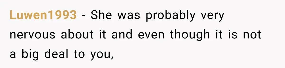 Luwen1993 − She was probably very nervous about it and even though it is not a big deal to you,