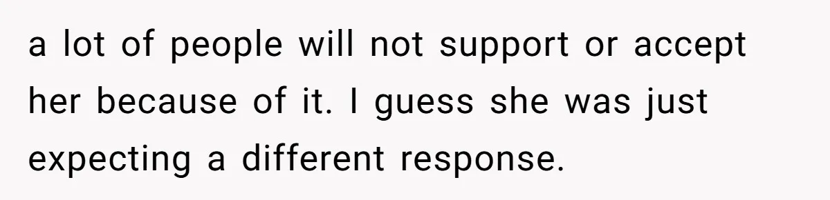a lot of people will not support or accept her because of it. I guess she was just expecting a different response.