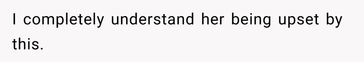 I completely understand her being upset by this.