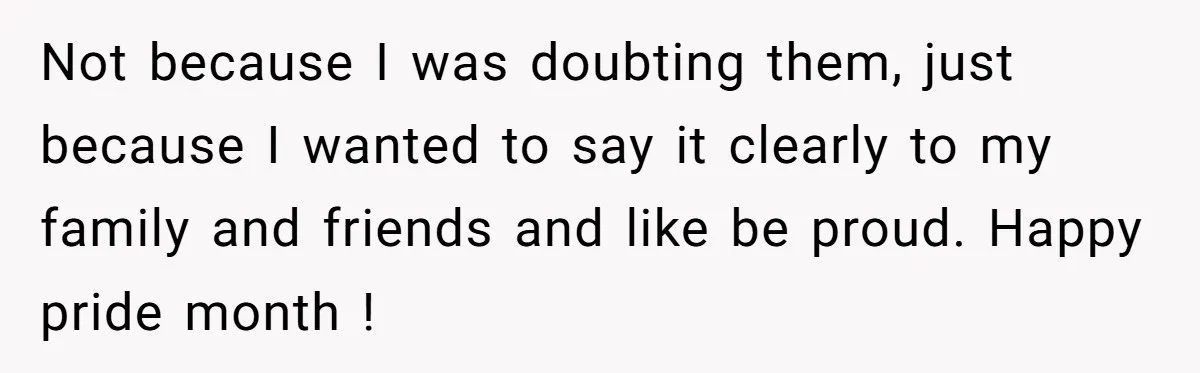 Not because I was doubting them, just because I wanted to say it clearly to my family and friends and like be proud. Happy pride month !