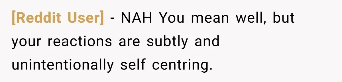 [Reddit User] − NAH You mean well, but your reactions are subtly and unintentionally self centring.