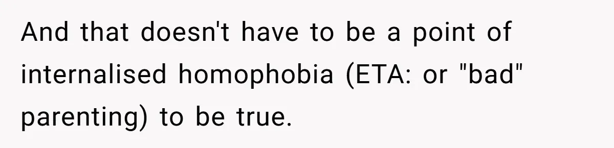 And that doesn't have to be a point of internalised homophobia (ETA: or "bad" parenting) to be true.