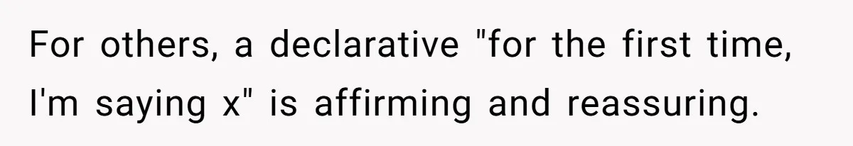 For others, a declarative "for the first time, I'm saying x" is affirming and reassuring.