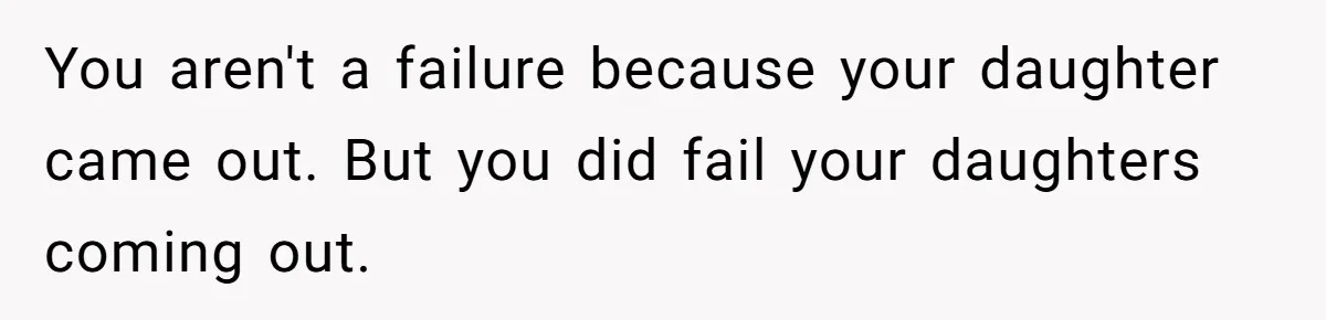 You aren't a failure because your daughter came out. But you did fail your daughters coming out.