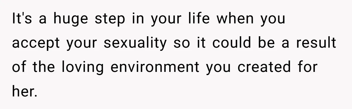 It's a huge step in your life when you accept your sexuality so it could be a result of the loving environment you created for her.