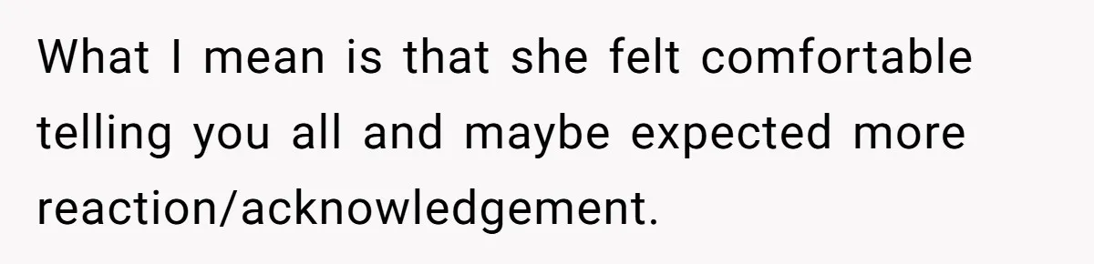 What I mean is that she felt comfortable telling you all and maybe expected more reaction/acknowledgement.