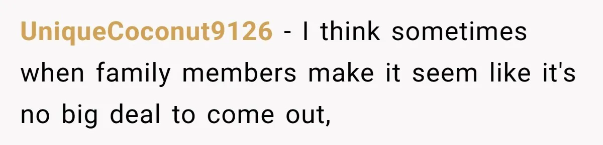 UniqueCoconut9126 − I think sometimes when family members make it seem like it's no big deal to come out,