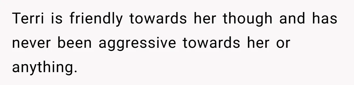 Terri is friendly towards her though and has never been aggressive towards her or anything.