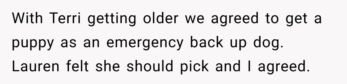 With Terri getting older we agreed to get a puppy as an emergency back up dog. Lauren felt she should pick and I agreed.