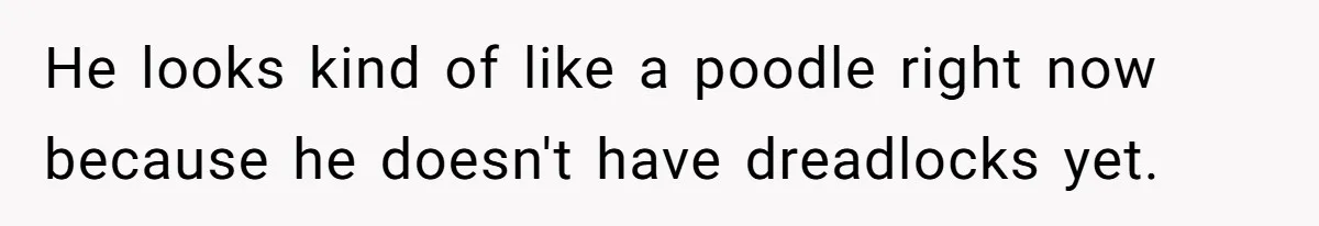 He looks kind of like a poodle right now because he doesn't have dreadlocks yet.
