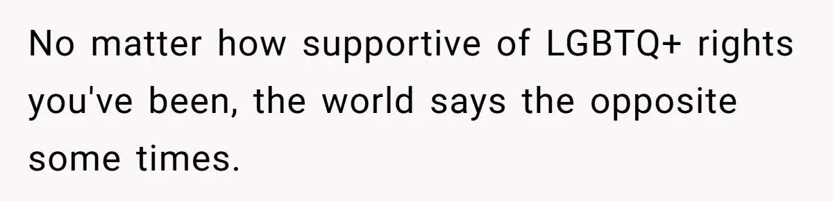 No matter how supportive of LGBTQ+ rights you've been, the world says the opposite some times.