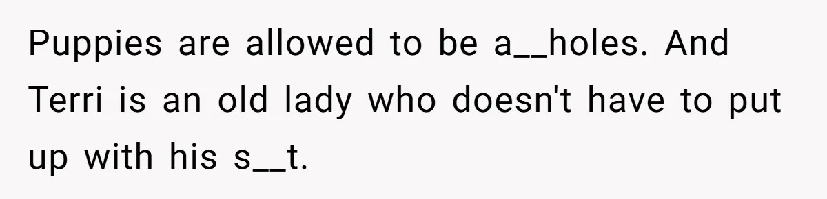 Puppies are allowed to be a__holes. And Terri is an old lady who doesn't have to put up with his s__t.