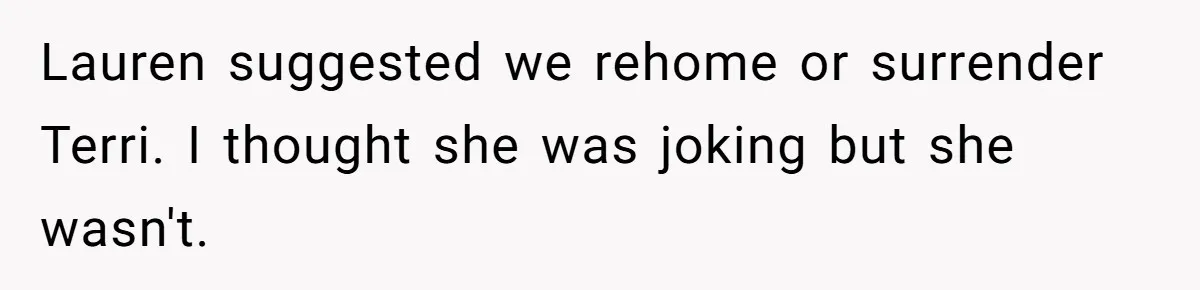 Lauren suggested we rehome or surrender Terri. I thought she was joking but she wasn't.
