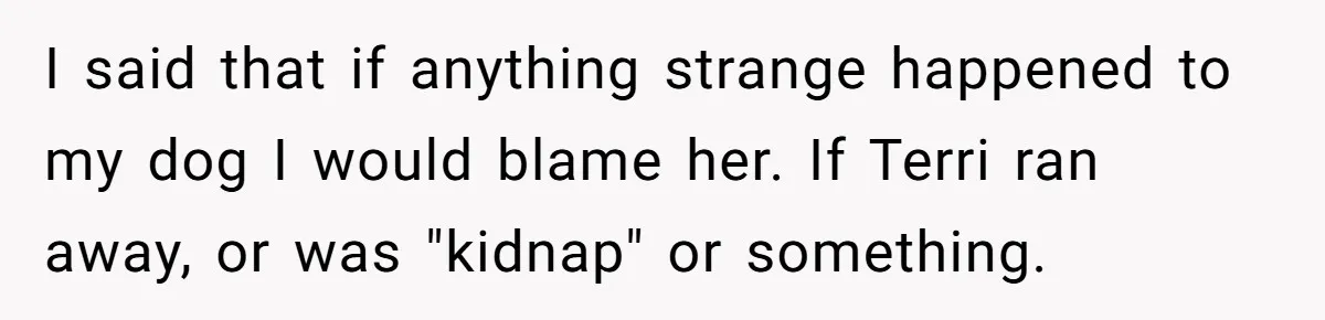 I said that if anything strange happened to my dog I would blame her. If Terri ran away, or was "kidnap" or something.