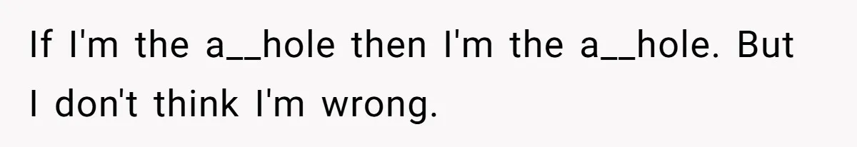 If I'm the a__hole then I'm the a__hole. But I don't think I'm wrong.