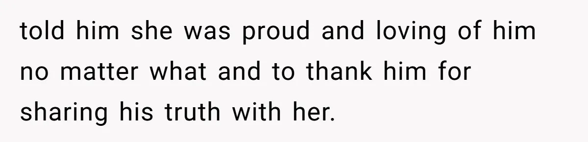 told him she was proud and loving of him no matter what and to thank him for sharing his truth with her.