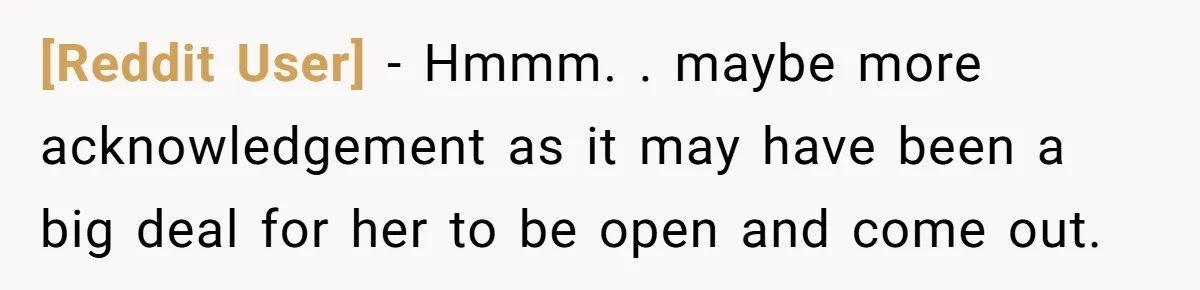 [Reddit User] − Hmmm. . maybe more acknowledgement as it may have been a big deal for her to be open and come out.