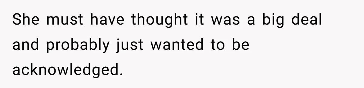 She must have thought it was a big deal and probably just wanted to be acknowledged.