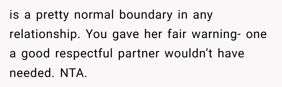 is a pretty normal boundary in any relationship. You gave her fair warning- one a good respectful partner wouldn’t have needed. NTA.
