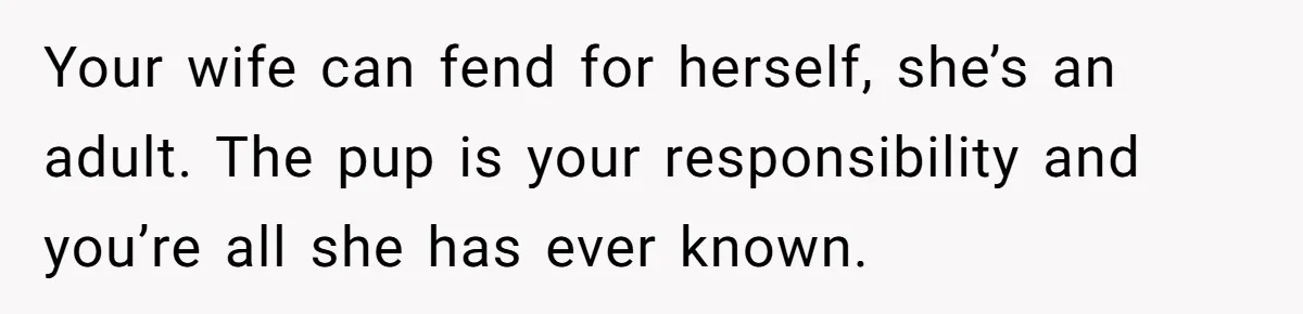 Your wife can fend for herself, she’s an adult. The pup is your responsibility and you’re all she has ever known.