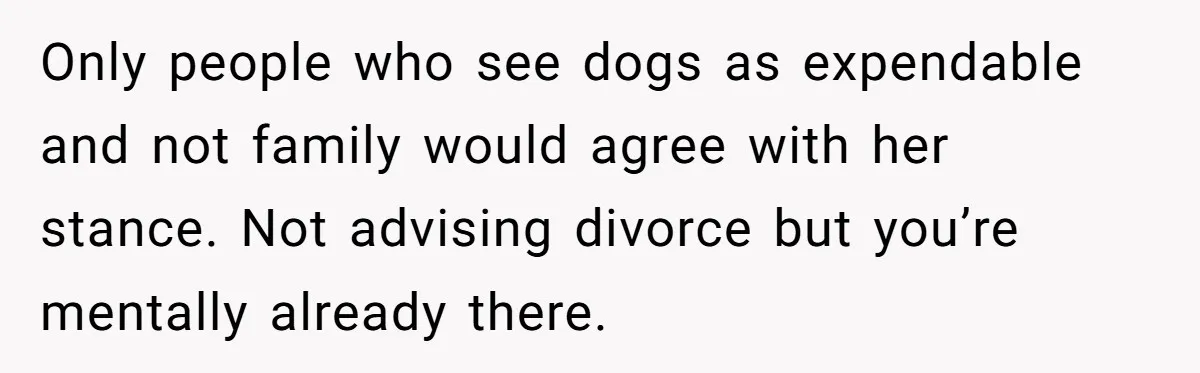 Only people who see dogs as expendable and not family would agree with her stance. Not advising divorce but you’re mentally already there.