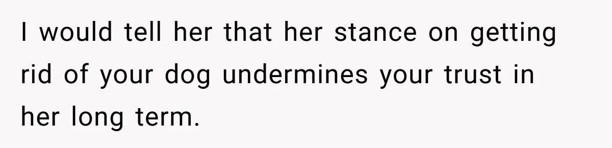 I would tell her that her stance on getting rid of your dog undermines your trust in her long term.