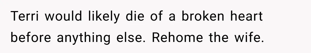 Terri would likely die of a broken heart before anything else. Rehome the wife.